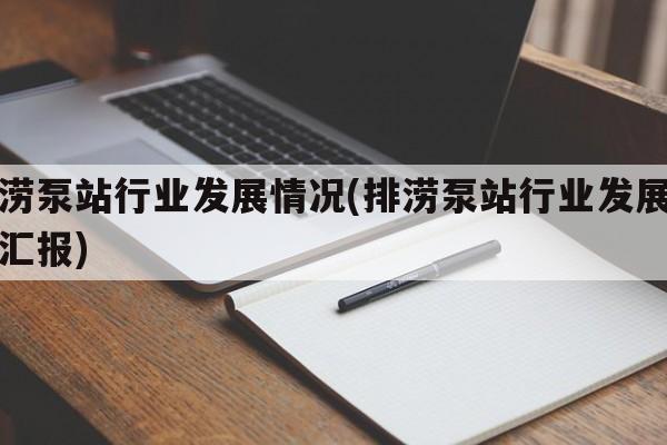 排涝泵站行业发展情况(排涝泵站行业发展情况汇报)