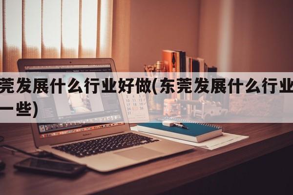 东莞发展什么行业好做(东莞发展什么行业好做一些)