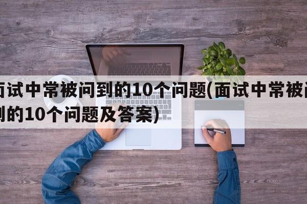 面试中常被问到的10个问题(面试中常被问到的10个问题及答案)