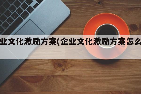 企业文化激励方案(企业文化激励方案怎么写)